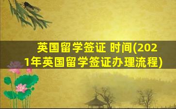 英国留学签证 时间(2021年英国留学签证办理流程)